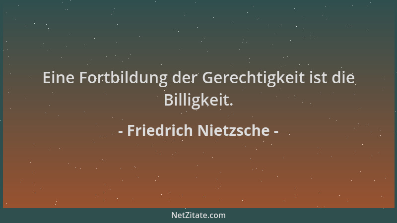 Friedrich Nietzsche - Eine Fortbildung der Gerechtigkeit ist die Billigkeit....
