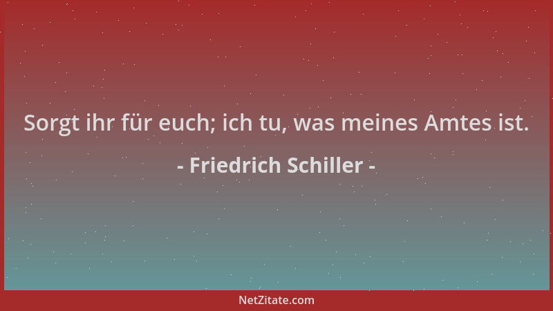 Friedrich Schiller - Sorgt ihr für euch; ich tu, was meines Amtes ist....
