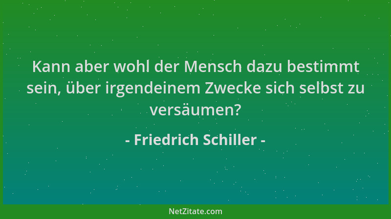 Friedrich Schiller - Kann aber wohl der Mensch dazu bestimmt sein, über irgendeinem Zwecke sich selbst zu versäumen?...