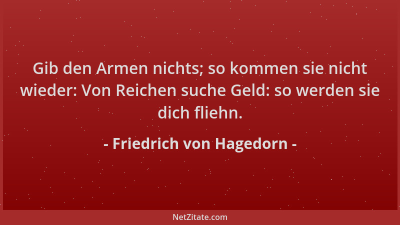 Friedrich von Hagedorn - Gib den Armen nichts; so kommen sie nicht wieder: Von Reichen suche Geld: so werden sie dich flieh...