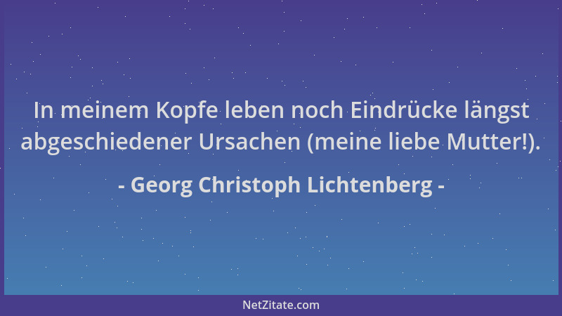 Georg Christoph Lichtenberg - In meinem Kopfe leben noch Eindrücke längst abgeschiedener Ursachen (meine liebe Mutter!)....