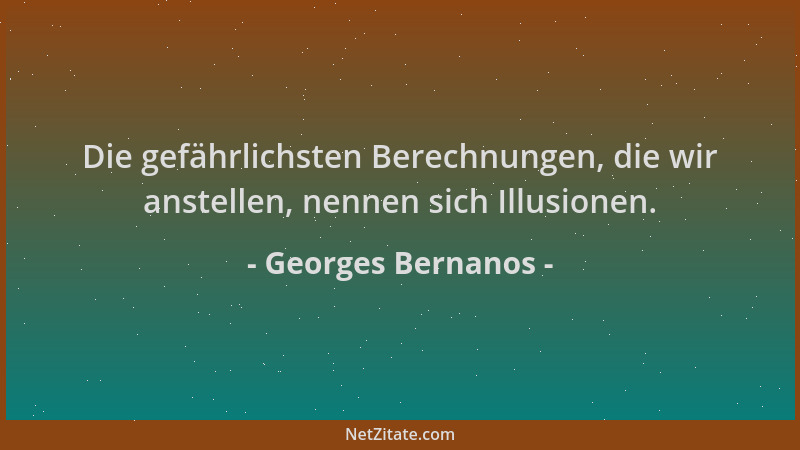 Georges Bernanos - Die gefährlichsten Berechnungen, die wir anstellen, nennen sich Illusionen....