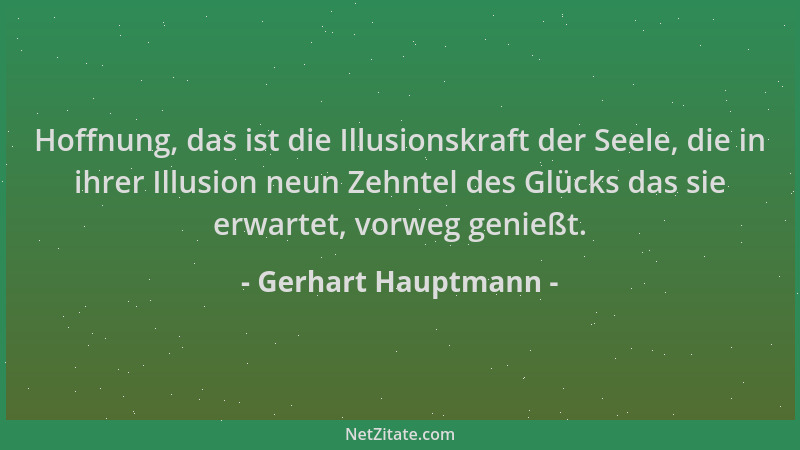 Gerhart Hauptmann - Hoffnung, das ist die Illusionskraft der Seele, die in ihrer Illusion neun Zehntel des Glücks das sie e...