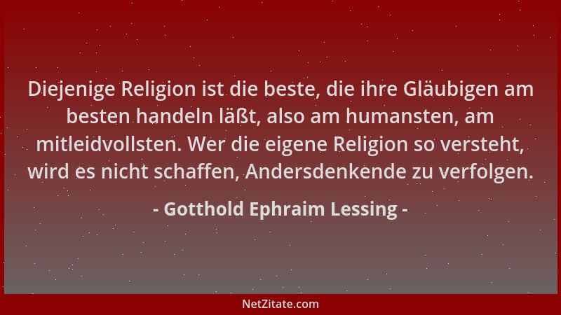 Gotthold Ephraim Lessing - Diejenige Religion ist die beste, die ihre Gläubigen am besten handeln läßt, also am humansten,...