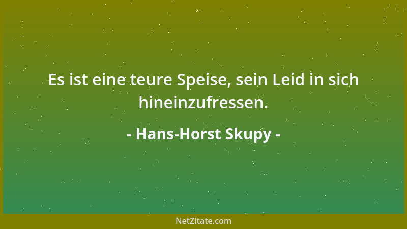 Hans-Horst Skupy - Es ist eine teure Speise, sein Leid in sich hineinzufressen....