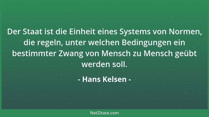 Hans Kelsen - Der Staat ist die Einheit eines Systems von Normen, die regeln, unter welchen Bedingungen ein bestimmter Zwan...
