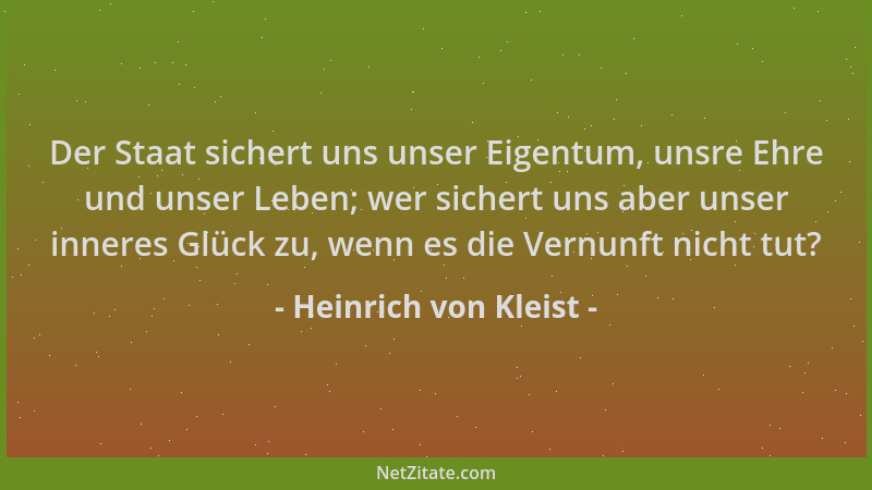 Heinrich von Kleist - Der Staat sichert uns unser Eigentum, unsre Ehre und unser Leben; wer sichert uns aber unser inneres...
