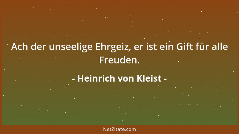 Heinrich von Kleist - Ach der unseelige Ehrgeiz, er ist ein Gift für alle Freuden....