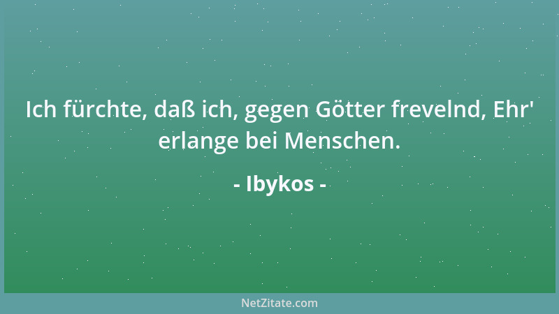 Ibykos - Ich fürchte, daß ich, gegen Götter frevelnd, Ehr ' erlange bei Menschen....