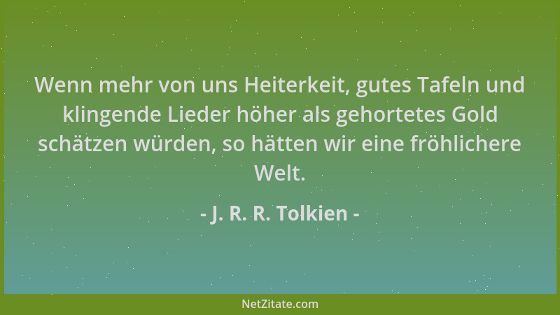 J. R. R. Tolkien - Wenn mehr von uns Heiterkeit, gutes Tafeln und klingende Lieder höher als gehortetes Gold schätzen würde...