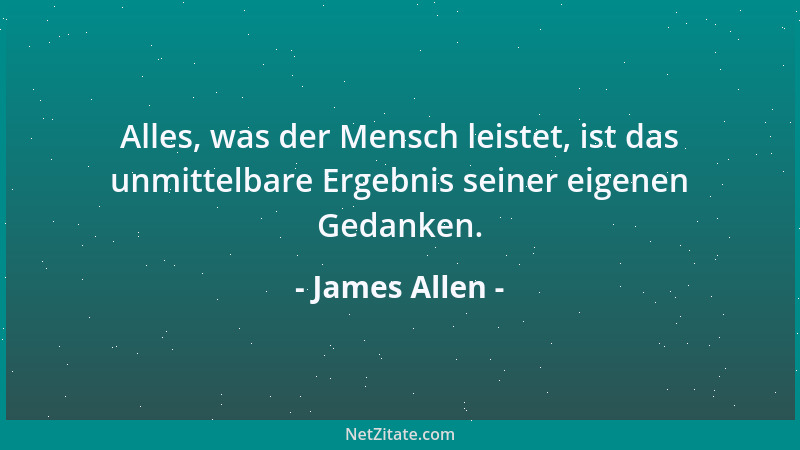 James Allen - Alles, was der Mensch leistet, ist das unmittelbare Ergebnis seiner eigenen Gedanken....