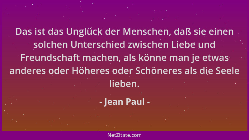 Jean Paul - Das ist das Unglück der Menschen, daß sie einen solchen Unterschied zwischen Liebe und Freundschaft machen, als...