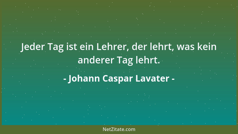 Johann Caspar Lavater - Jeder Tag ist ein Lehrer, der lehrt, was kein anderer Tag lehrt....