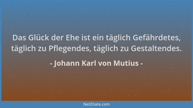 Johann Karl von Mutius - Das Glück der Ehe ist ein täglich Gefährdetes, täglich zu Pflegendes, täglich zu Gestaltendes....