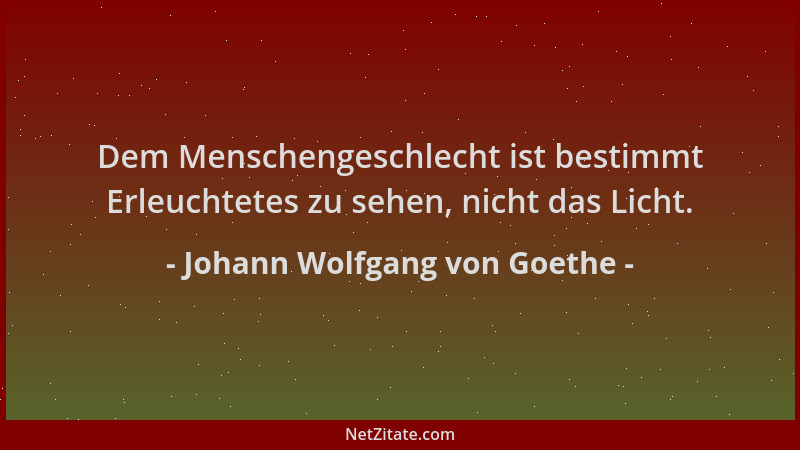 Johann Wolfgang von Goethe - Dem Menschengeschlecht ist bestimmt Erleuchtetes zu sehen, nicht das Licht....