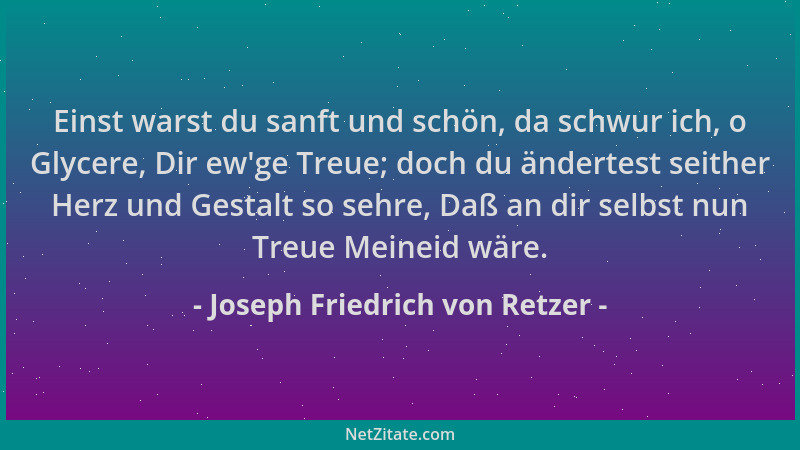 Joseph Friedrich von Retzer - Einst warst du sanft und schön, da schwur ich, o Glycere, Dir ew 'ge Treue; doch du ändertest...