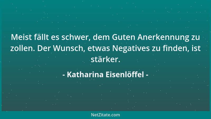Katharina Eisenlöffel - Meist fällt es schwer, dem Guten Anerkennung zu zollen. Der Wunsch, etwas Negatives zu finden, ist...