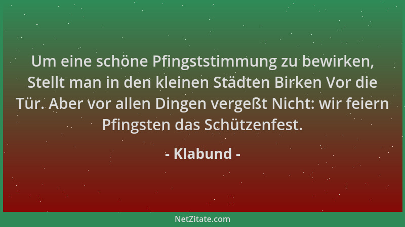 Klabund - Um eine schöne Pfingststimmung zu bewirken, Stellt man in den kleinen Städten Birken Vor die Tür. Aber vor allen...