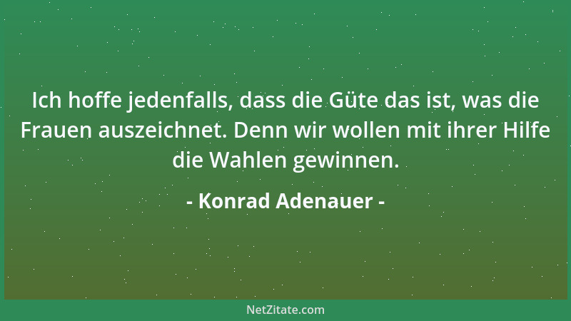 Konrad Adenauer - Ich hoffe jedenfalls, dass die Güte das ist, was die Frauen auszeichnet. Denn wir wollen mit ihrer Hilfe...