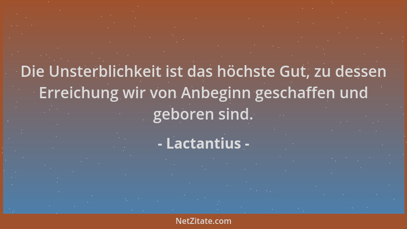 Lactantius - Die Unsterblichkeit ist das höchste Gut, zu dessen Erreichung wir von Anbeginn geschaffen und geboren sind....
