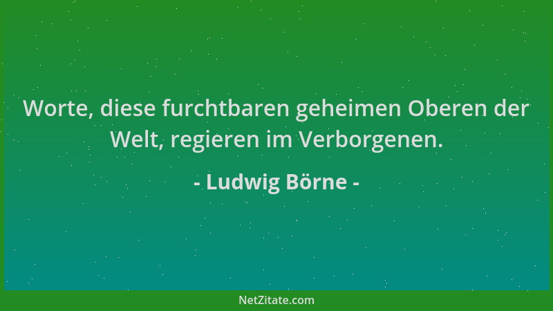 Ludwig Börne - Worte, diese furchtbaren geheimen Oberen der Welt, regieren im Verborgenen....