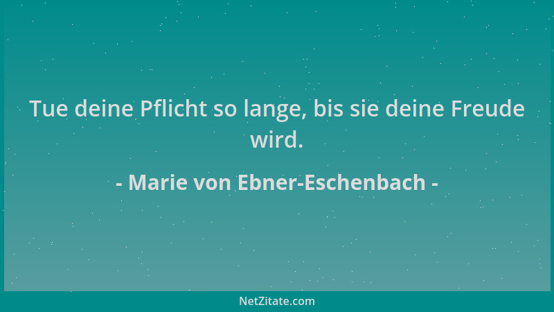 Marie von Ebner-Eschenbach - Tue deine Pflicht so lange, bis sie deine Freude wird....