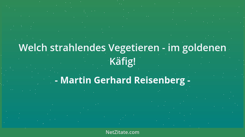 Martin Gerhard Reisenberg - Welch strahlendes Vegetieren - im goldenen Käfig!...