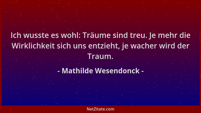 Mathilde Wesendonck - Ich wusste es wohl: Träume sind treu. Je mehr die Wirklichkeit sich uns entzieht, je wacher wird der...