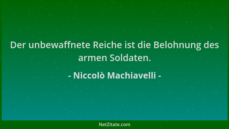 Niccolò Machiavelli - Der unbewaffnete Reiche ist die Belohnung des armen Soldaten....