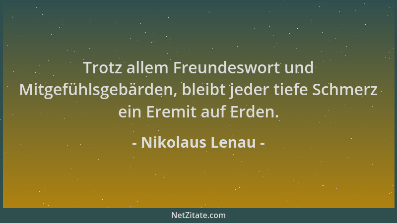 Nikolaus Lenau - Trotz allem Freundeswort und Mitgefühlsgebärden, bleibt jeder tiefe Schmerz ein Eremit auf Erden....
