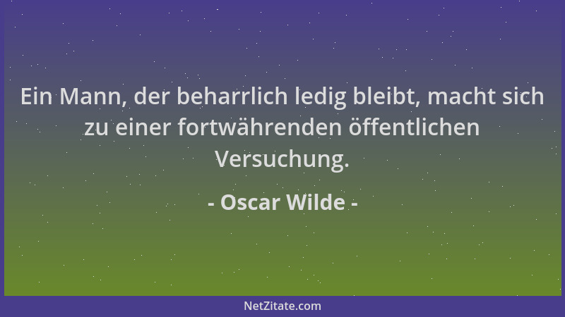 Oscar Wilde - Ein Mann, der beharrlich ledig bleibt, macht sich zu einer fortwährenden öffentlichen Versuchung....
