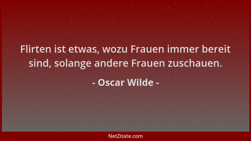 Oscar Wilde - Flirten ist etwas, wozu Frauen immer bereit sind, solange andere Frauen zuschauen....