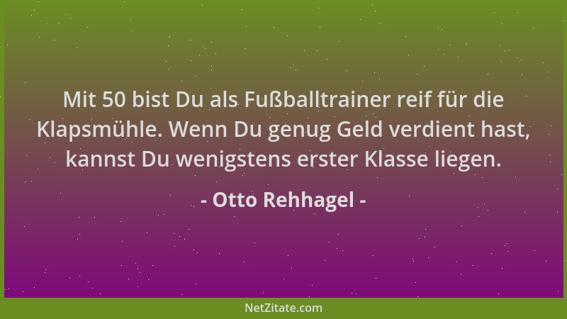 Otto Rehhagel - Mit 50 bist Du als Fußballtrainer reif für die Klapsmühle. Wenn Du genug Geld verdient hast, kannst Du weni...