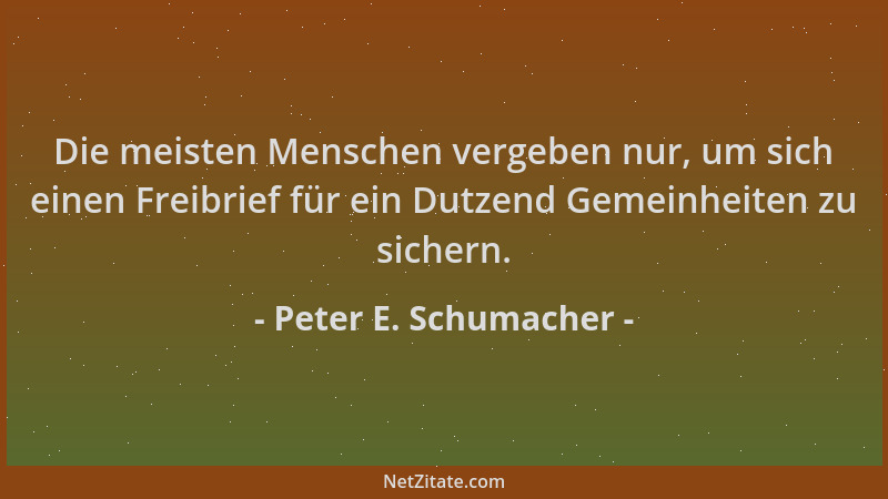 Peter E. Schumacher - Die meisten Menschen vergeben nur, um sich einen Freibrief für ein Dutzend Gemeinheiten zu sichern....