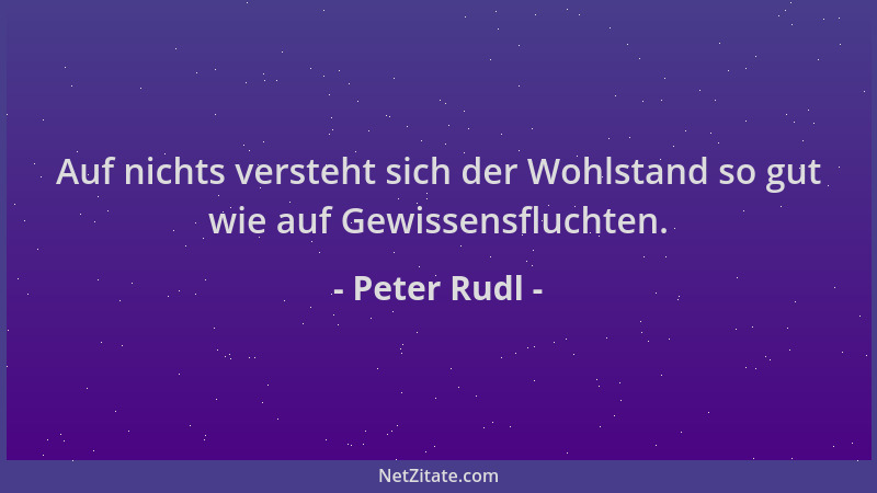 Peter Rudl - Auf nichts versteht sich der Wohlstand so gut wie auf Gewissensfluchten....