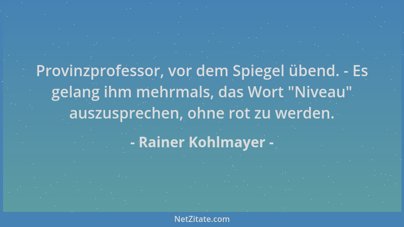 Rainer Kohlmayer - Provinzprofessor, vor dem Spiegel übend. - Es gelang ihm mehrmals, das Wort  "Niveau " auszusprechen, ohne...