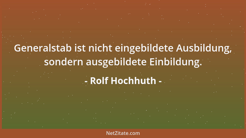 Rolf Hochhuth - Generalstab ist nicht eingebildete Ausbildung, sondern ausgebildete Einbildung....