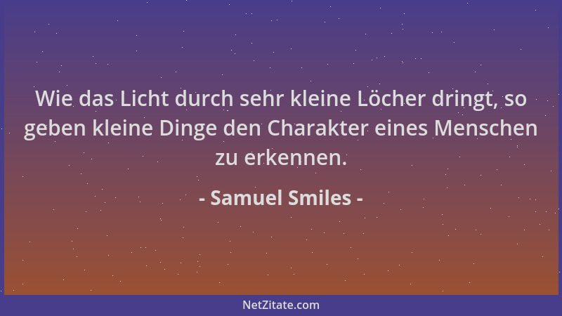 Samuel Smiles - Wie das Licht durch sehr kleine Löcher dringt, so geben kleine Dinge den Charakter eines Menschen zu erkenn...