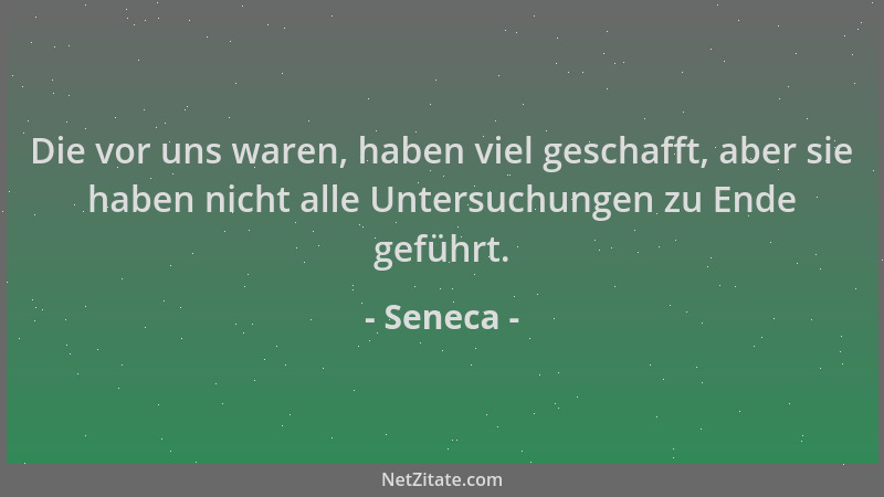 Seneca - Die vor uns waren, haben viel geschafft, aber sie haben nicht alle Untersuchungen zu Ende geführt....
