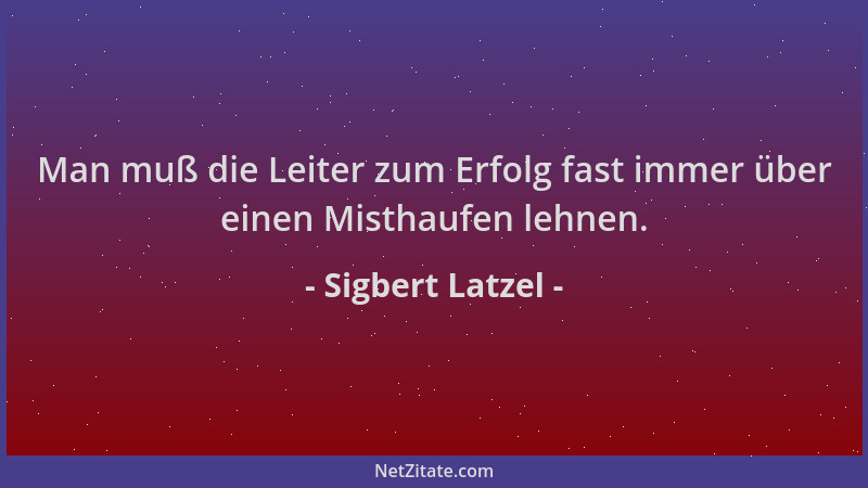 Sigbert Latzel - Man muß die Leiter zum Erfolg fast immer über einen Misthaufen lehnen....