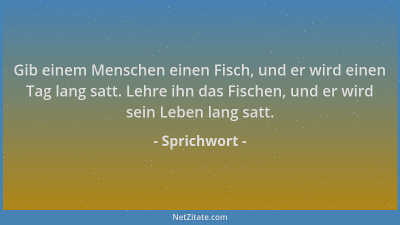 Sprichwort - Gib einem Menschen einen Fisch, und er wird einen Tag lang satt. Lehre ihn das Fischen, und er wird sein Leben...