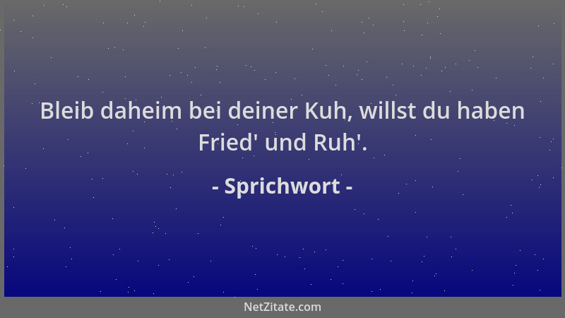 Sprichwort - Bleib daheim bei deiner Kuh, willst du haben Fried ' und Ruh '....
