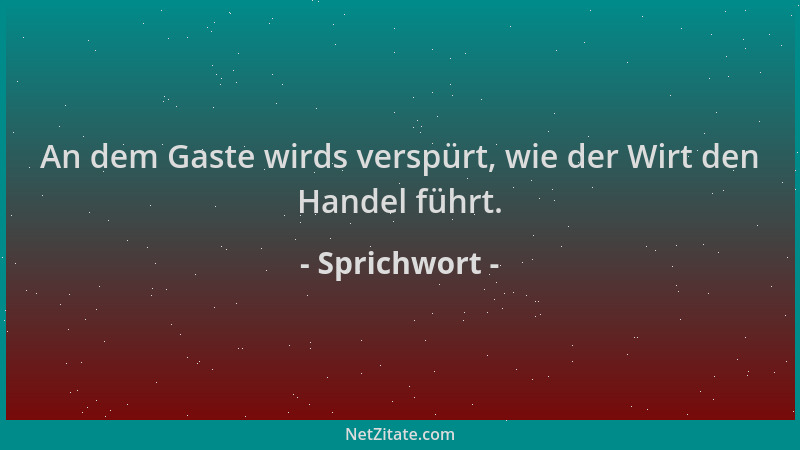 Sprichwort - An dem Gaste wirds verspürt, wie der Wirt den Handel führt....