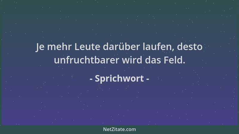Sprichwort - Je mehr Leute darüber laufen, desto unfruchtbarer wird das Feld....