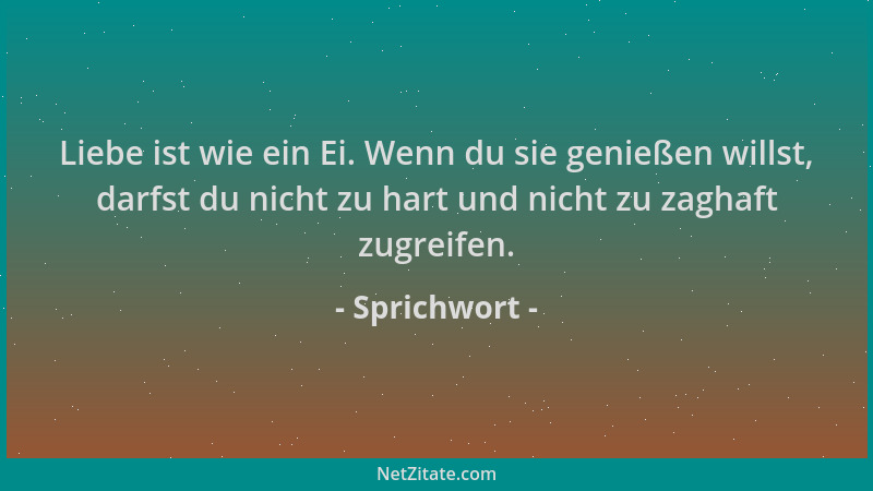 Sprichwort - Liebe ist wie ein Ei. Wenn du sie genießen willst, darfst du nicht zu hart und nicht zu zaghaft zugreifen....