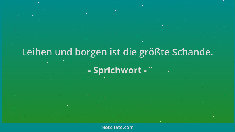 Sprichwort - Leihen und borgen ist die größte Schande....