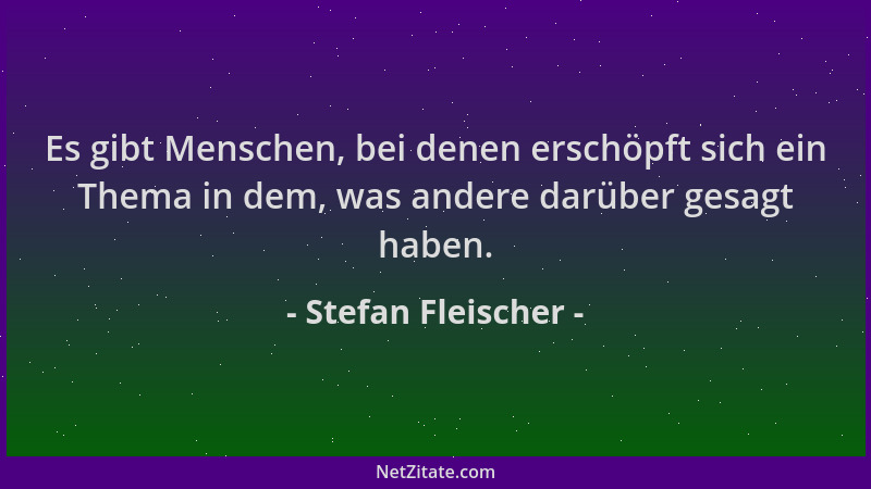 Stefan Fleischer - Es gibt Menschen, bei denen erschöpft sich ein Thema in dem, was andere darüber gesagt haben....