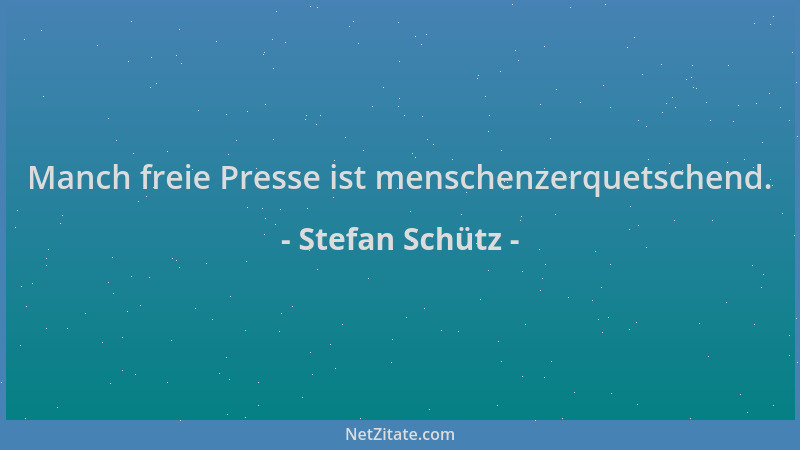 Stefan Schütz - Manch freie Presse ist menschenzerquetschend....