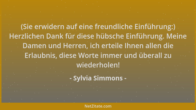 Sylvia Simmons - (Sie erwidern auf eine freundliche Einführung:) Herzlichen Dank für diese hübsche Einführung. Meine Damen...