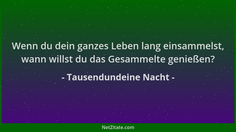 Tausendundeine Nacht - Wenn du dein ganzes Leben lang einsammelst, wann willst du das Gesammelte genießen?...